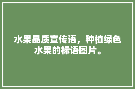 水果品质宣传语，种植绿色水果的标语图片。 水果种植