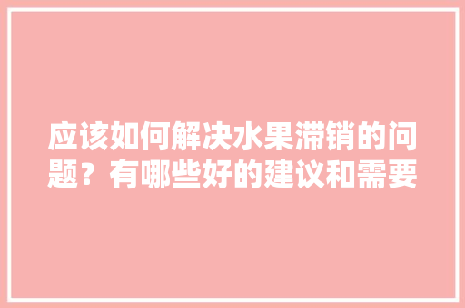 应该如何解决水果滞销的问题？有哪些好的建议和需要注意的问题，水果流转种植方案。 畜牧养殖