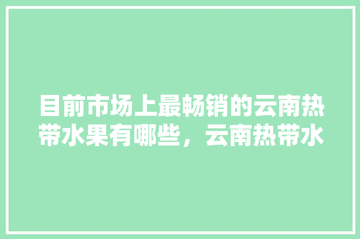 目前市场上最畅销的云南热带水果有哪些，云南热带水果种植区有哪些。 水果种植