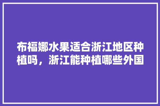 布福娜水果适合浙江地区种植吗，浙江能种植哪些外国水果树。 畜牧养殖