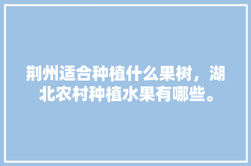 荆州适合种植什么果树，湖北农村种植水果有哪些。 家禽养殖