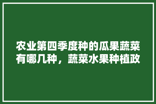 农业第四季度种的瓜果蔬菜有哪几种，蔬菜水果种植政策文件。 畜牧养殖