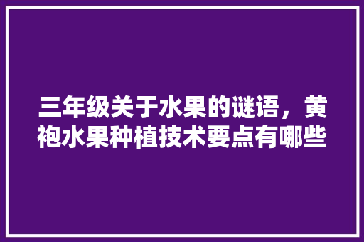 三年级关于水果的谜语，黄袍水果种植技术要点有哪些。 水果种植