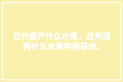 兰州盛产什么水果，兰州现有什么水果种植基地。 兰州盛产什么水果，兰州现有什么水果种植基地。 蔬菜种植