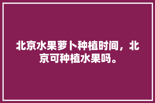 北京水果萝卜种植时间，北京可种植水果吗。 畜牧养殖