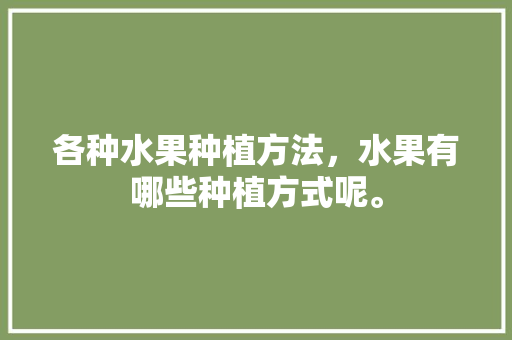 各种水果种植方法，水果有哪些种植方式呢。 家禽养殖