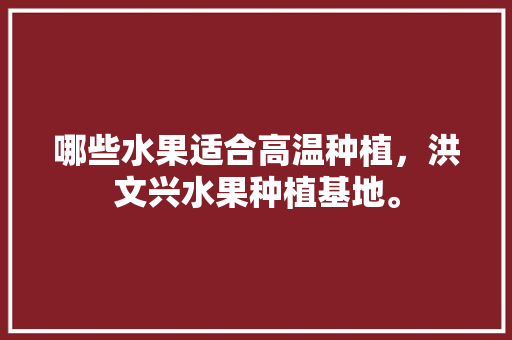 哪些水果适合高温种植，洪文兴水果种植基地。 畜牧养殖