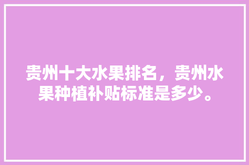 贵州十大水果排名，贵州水果种植补贴标准是多少。 水果种植