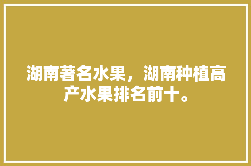 湖南著名水果，湖南种植高产水果排名前十。 土壤施肥