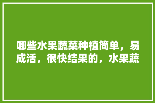 哪些水果蔬菜种植简单，易成活，很快结果的，水果蔬菜夏季种植方法。 哪些水果蔬菜种植简单，易成活，很快结果的，水果蔬菜夏季种植方法。 蔬菜种植