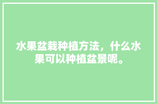 水果盆栽种植方法，什么水果可以种植盆景呢。 家禽养殖