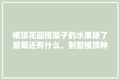 楼顶花园搭架子的水果除了葡萄还有什么，别墅楼顶种植水果树好吗。 家禽养殖