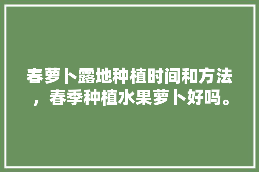 春萝卜露地种植时间和方法，春季种植水果萝卜好吗。 畜牧养殖