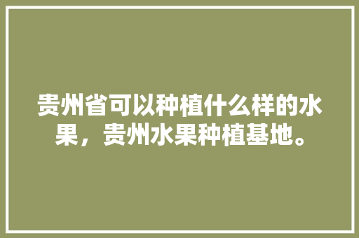 贵州省可以种植什么样的水果，贵州水果种植基地。 家禽养殖