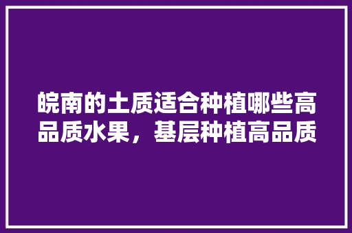 皖南的土质适合种植哪些高品质水果，基层种植高品质水果有哪些。 家禽养殖