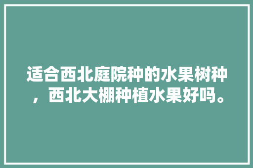 适合西北庭院种的水果树种，西北大棚种植水果好吗。 畜牧养殖