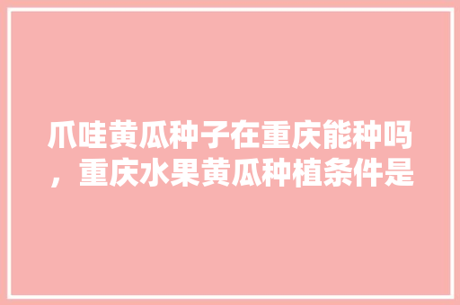 爪哇黄瓜种子在重庆能种吗，重庆水果黄瓜种植条件是什么。 家禽养殖