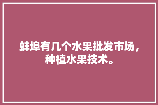 蚌埠有几个水果批发市场，种植水果技术。 畜牧养殖