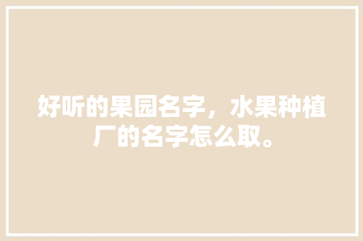 好听的果园名字，水果种植厂的名字怎么取。 好听的果园名字，水果种植厂的名字怎么取。 土壤施肥