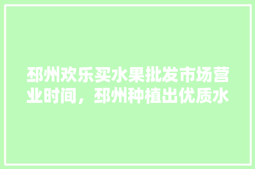 邳州欢乐买水果批发市场营业时间，邳州种植出优质水果的地方。 土壤施肥