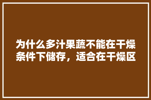 为什么多汁果蔬不能在干燥条件下储存，适合在干燥区种植的水果。 水果种植