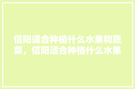 信阳适合种植什么水果和蔬菜，信阳适合种植什么水果树。 土壤施肥