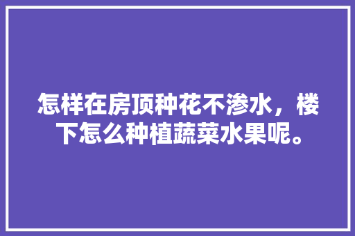 怎样在房顶种花不渗水，楼下怎么种植蔬菜水果呢。 水果种植