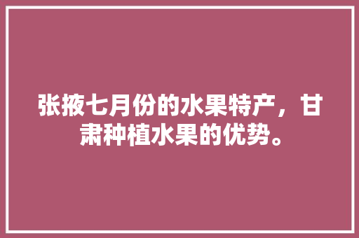 张掖七月份的水果特产，甘肃种植水果的优势。 水果种植