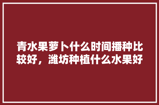 青水果萝卜什么时间播种比较好，潍坊种植什么水果好吃又便宜。 畜牧养殖