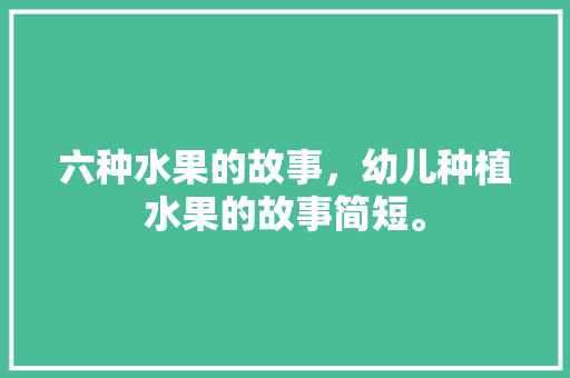 六种水果的故事，幼儿种植水果的故事简短。 土壤施肥