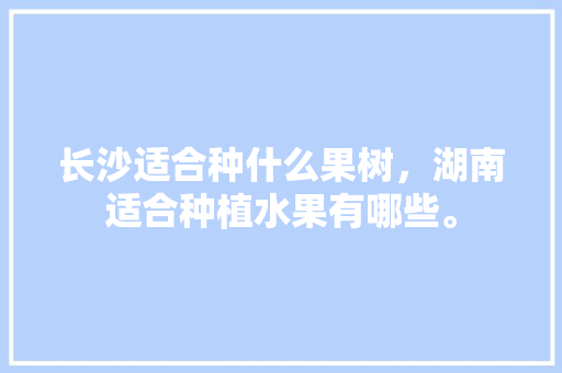 长沙适合种什么果树，湖南适合种植水果有哪些。 家禽养殖