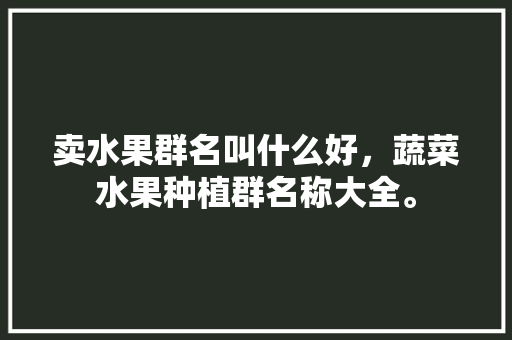 卖水果群名叫什么好，蔬菜水果种植群名称大全。 家禽养殖