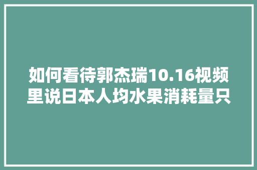 如何看待郭杰瑞10.16视频里说日本人均水果消耗量只有中国的1/3，日本人不喜欢吃水果么，种植各种水果方法视频。 土壤施肥