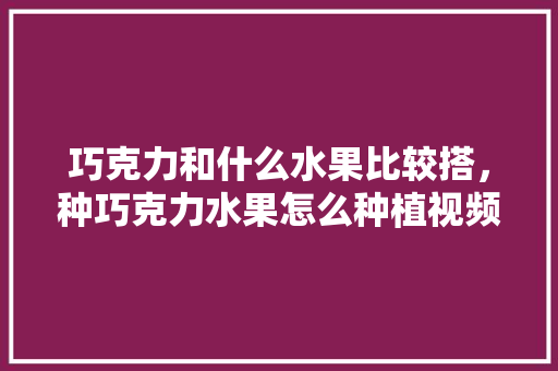 巧克力和什么水果比较搭，种巧克力水果怎么种植视频。 家禽养殖