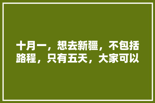 十月一，想去新疆，不包括路程，只有五天，大家可以提些合理建议吗，北屯本地水果种植基地在哪。 十月一，想去新疆，不包括路程，只有五天，大家可以提些合理建议吗，北屯本地水果种植基地在哪。 蔬菜种植