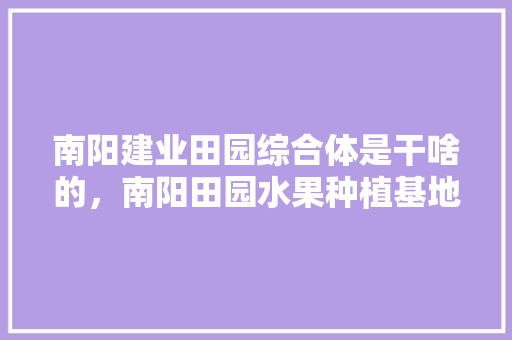 南阳建业田园综合体是干啥的，南阳田园水果种植基地在哪里。 畜牧养殖