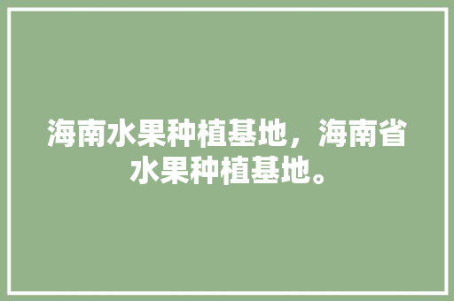 海南水果种植基地，海南省水果种植基地。 畜牧养殖