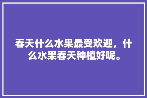 春天什么水果最受欢迎，什么水果春天种植好呢。 水果种植