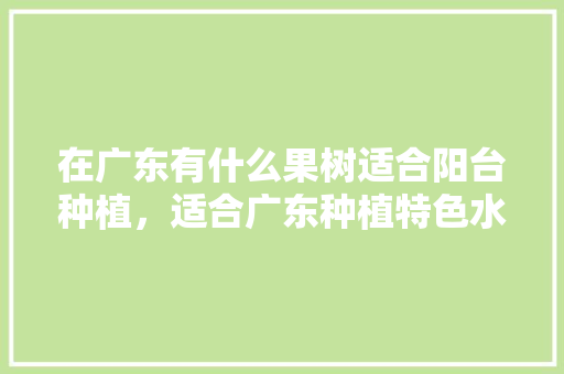 在广东有什么果树适合阳台种植，适合广东种植特色水果有哪些。 家禽养殖