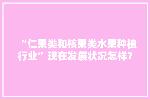 “仁果类和核果类水果种植行业”现在发展状况怎样？未来有何新的创业空间，水果种植报告模板。 土壤施肥