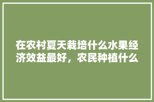 在农村夏天栽培什么水果经济效益最好，农民种植什么水果好吃呢。 畜牧养殖