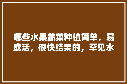 哪些水果蔬菜种植简单，易成活，很快结果的，罕见水果种植方法。 哪些水果蔬菜种植简单，易成活，很快结果的，罕见水果种植方法。 水果种植