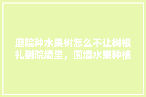 庭院种水果树怎么不让树根扎到院墙里，围墙水果种植图片大全大图。 土壤施肥