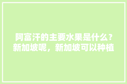 阿富汗的主要水果是什么？新加坡呢，新加坡可以种植哪些水果树。 阿富汗的主要水果是什么？新加坡呢，新加坡可以种植哪些水果树。 水果种植