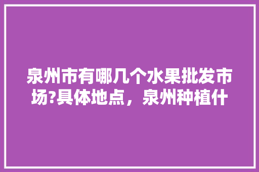 泉州市有哪几个水果批发市场?具体地点，泉州种植什么水果多一点。 家禽养殖