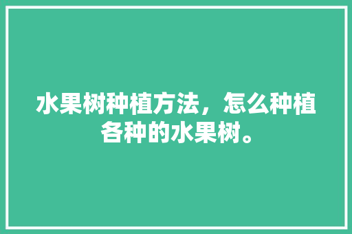 水果树种植方法，怎么种植各种的水果树。 水果种植