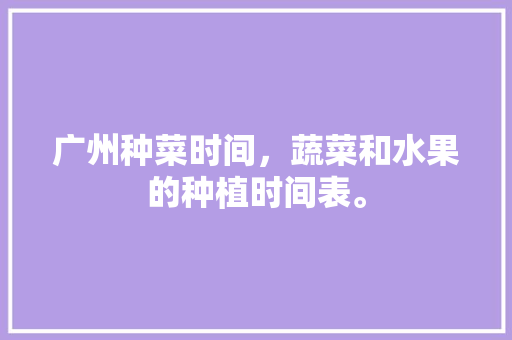 广州种菜时间，蔬菜和水果的种植时间表。 水果种植