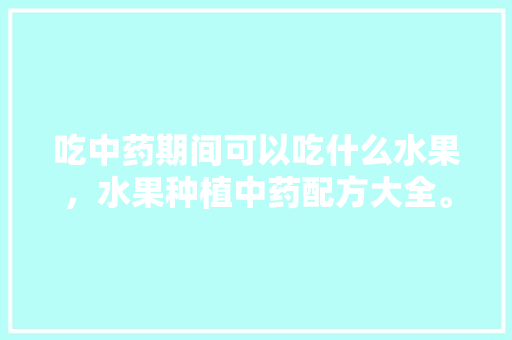 吃中药期间可以吃什么水果，水果种植中药配方大全。 水果种植