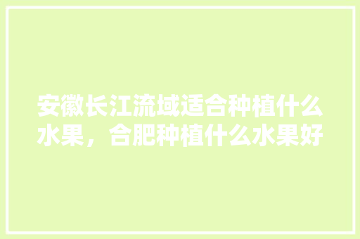 安徽长江流域适合种植什么水果，合肥种植什么水果好卖些。 蔬菜种植