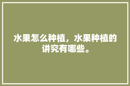 水果怎么种植，水果种植的讲究有哪些。 土壤施肥